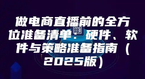 做电商直播前的全方位准备清单：硬件、软件与策略准备指南2025版