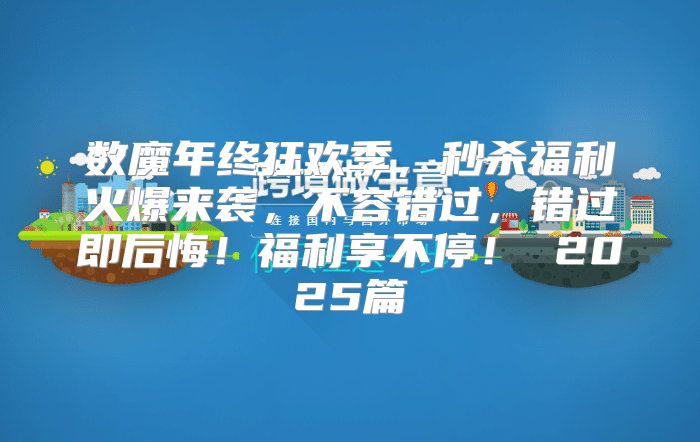 数魔年终狂欢季，秒杀福利火爆来袭，不容错过，错过即后悔！福利享不停！ 2025篇