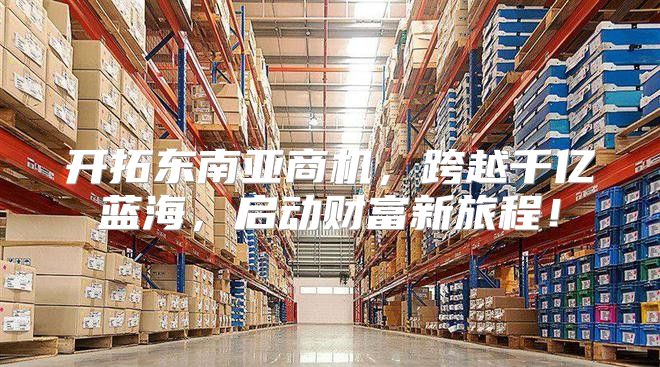 开拓东南亚商机，跨越千亿蓝海，启动财富新旅程！
