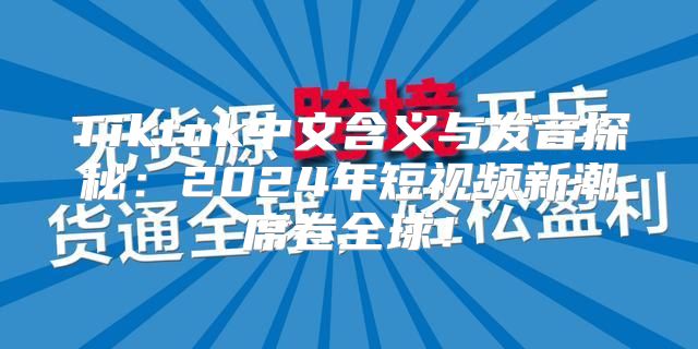 Tiktok中文含义与发音探秘：2025年短视频新潮席卷全球！