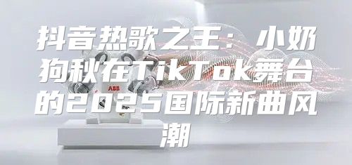抖音热歌之王：小奶狗秋在TikTok舞台的2025国际新曲风潮