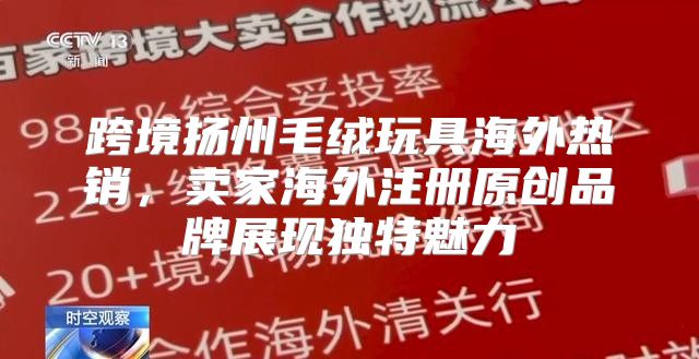 跨境扬州毛绒玩具海外热销，卖家海外注册原创品牌展现独特魅力
