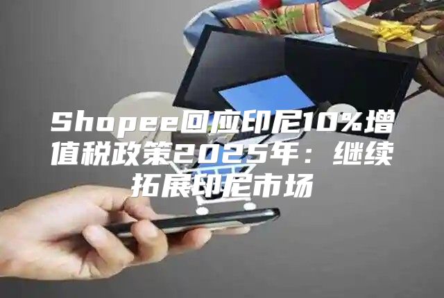 Shopee回应印尼10%增值税政策2025年：继续拓展印尼市场