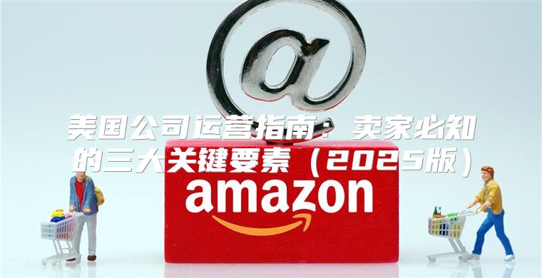 美国公司运营指南：卖家必知的三大关键要素2025版