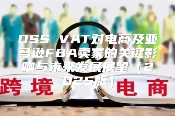 OSS VAT对电商及亚马逊FBA卖家的关键影响与未来发展展望2025版