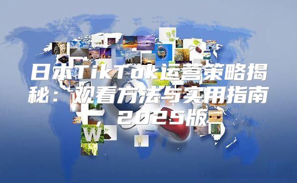 日本TikTok运营策略揭秘：观看方法与实用指南，2025版