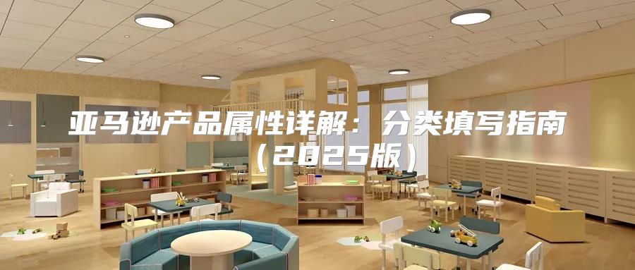 亚马逊产品属性详解：分类填写指南2025版