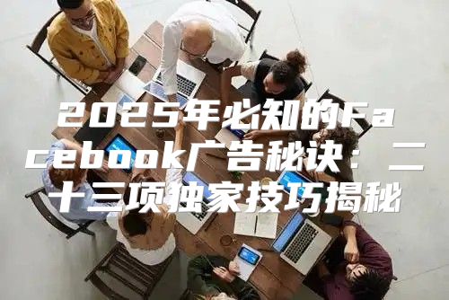 2025年必知的Facebook广告秘诀：二十三项独家技巧揭秘