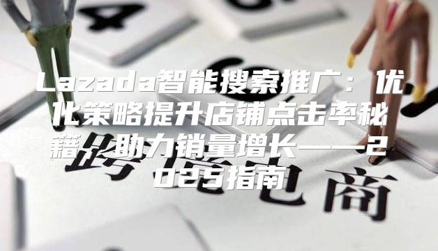 Lazada智能搜索推广：优化策略提升店铺点击率秘籍，助力销量增长——2025指南