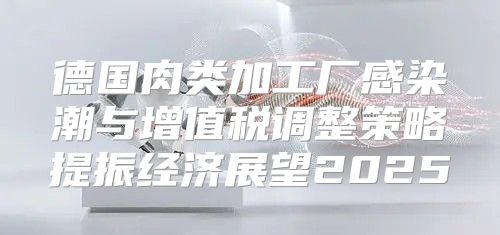 德国肉类加工厂感染潮与增值税调整策略提振经济展望2025