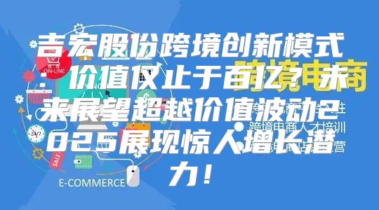 吉宏股份跨境创新模式：价值仅止于百亿？未来展望超越价值波动2025展现惊人增长潜力！