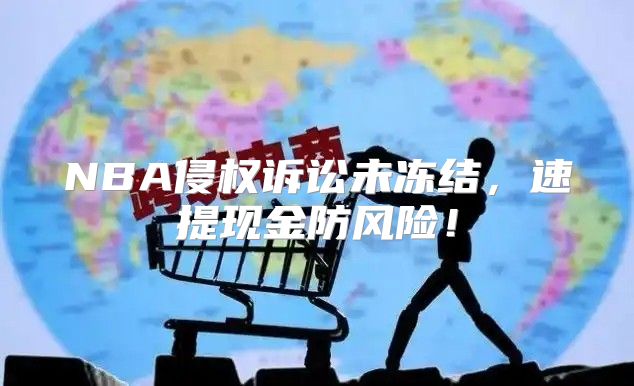 NBA侵权诉讼未冻结，速提现金防风险！