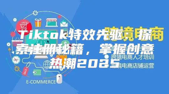 Tiktok特效先驱：探索注册秘籍，掌握创意热潮2025