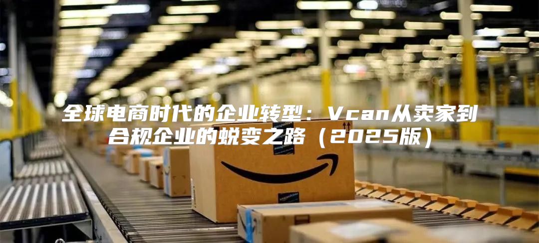 全球电商时代的企业转型：Vcan从卖家到合规企业的蜕变之路2025版