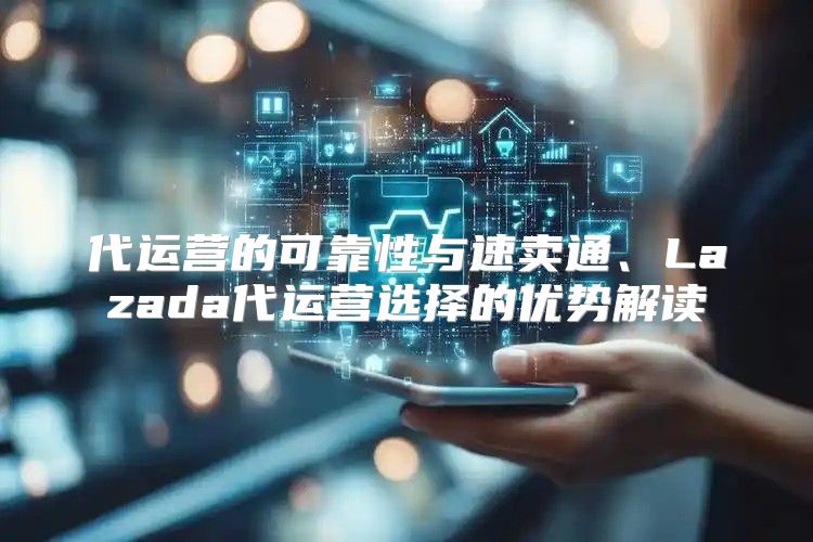 代运营的可靠性与速卖通、Lazada代运营选择的优势解读