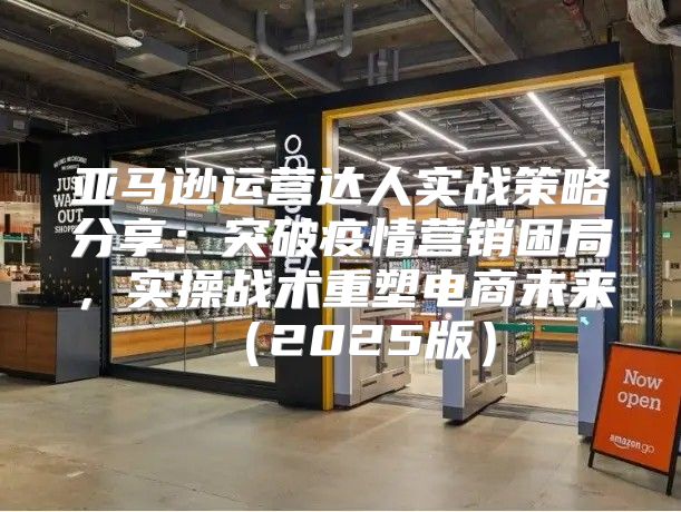 亚马逊运营达人实战策略分享：突破疫情营销困局，实操战术重塑电商未来2025版