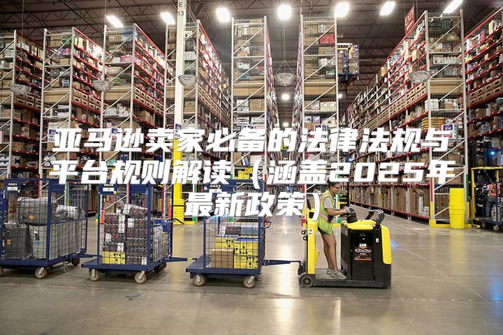 亚马逊卖家必备的法律法规与平台规则解读涵盖2025年最新政策