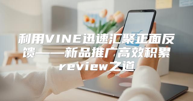 利用VINE迅速汇聚正面反馈——新品推广高效积累review之道