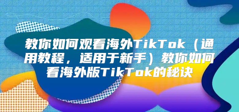 教你如何观看海外TikTok通用教程，适用于新手教你如何看海外版TikTok的秘诀