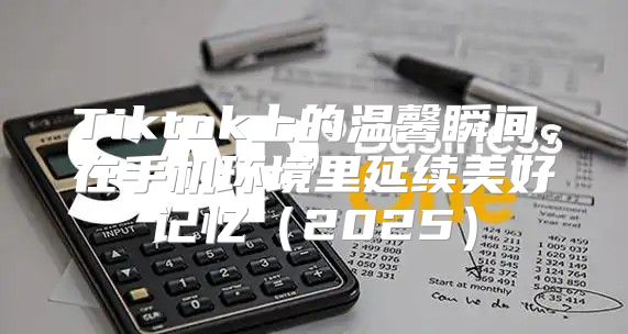 Tiktok上的温馨瞬间，在手机环境里延续美好记忆2025