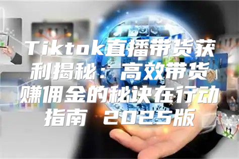 Tiktok直播带货获利揭秘：高效带货赚佣金的秘诀在行动指南 2025版