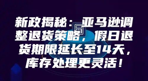 新政揭秘：亚马逊调整退货策略，假日退货期限延长至14天，库存处理更灵活！