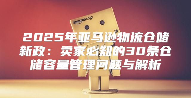 2025年亚马逊物流仓储新政：卖家必知的30条仓储容量管理问题与解析