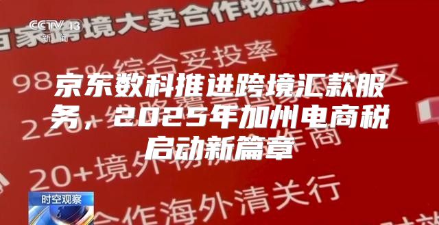 京东数科推进跨境汇款服务，2025年加州电商税启动新篇章
