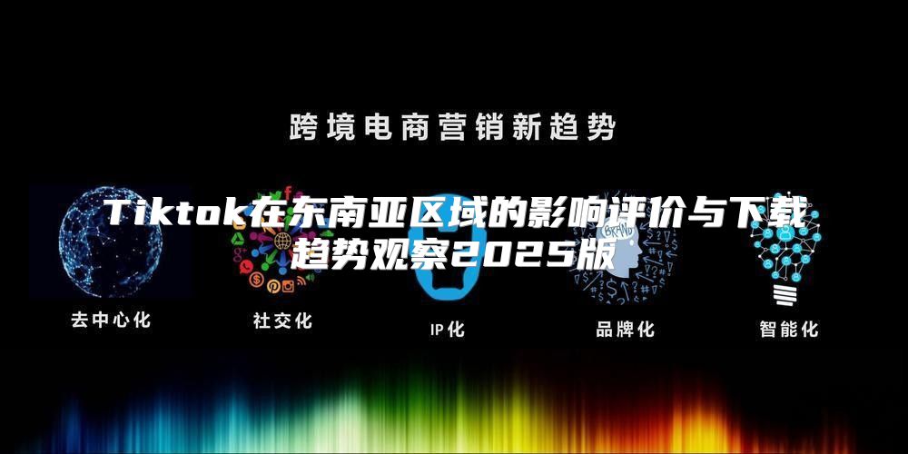 Tiktok在东南亚区域的影响评价与下载趋势观察2025版