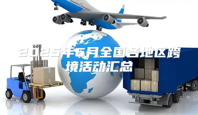 2025年6月全国各地区跨境活动汇总