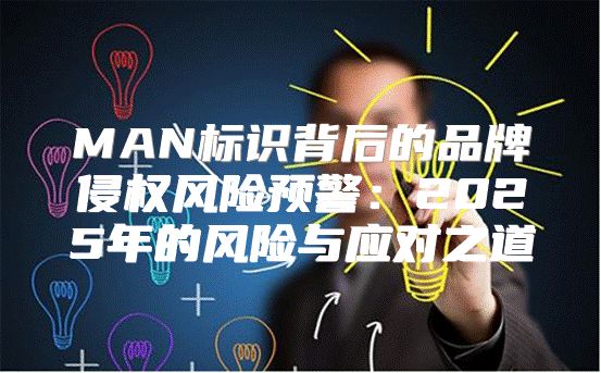 MAN标识背后的品牌侵权风险预警：2025年的风险与应对之道