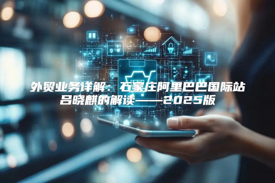 外贸业务详解：石家庄阿里巴巴国际站吕晓麒的解读——2025版
