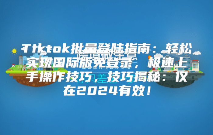 Tiktok批量登陆指南：轻松实现国际版免登录，极速上手操作技巧，技巧揭秘：仅在2025有效！