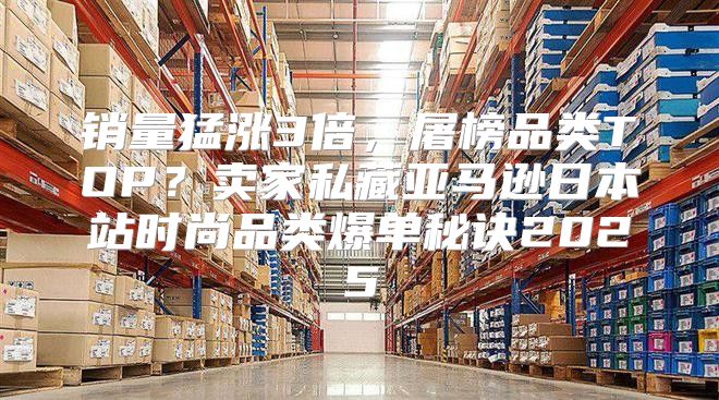 销量猛涨3倍，屠榜品类TOP？卖家私藏亚马逊日本站时尚品类爆单秘诀2025