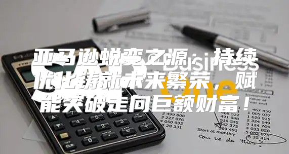 亚马逊蜕变之源：持续优化铸就未来繁荣，赋能突破走向巨额财富！