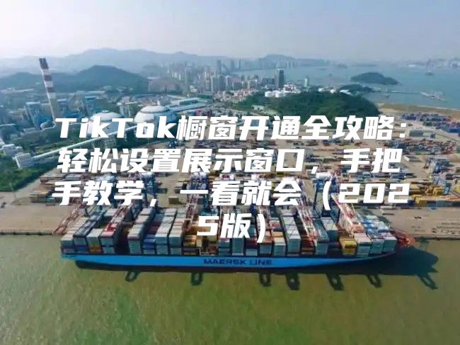 TikTok橱窗开通全攻略：轻松设置展示窗口，手把手教学，一看就会2025版