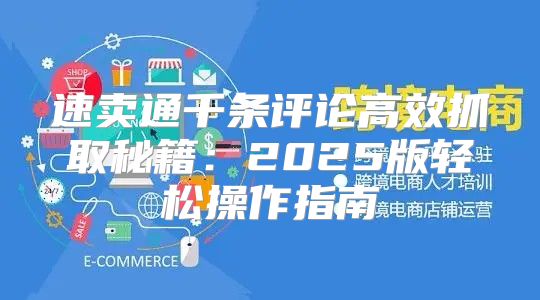 速卖通千条评论高效抓取秘籍：2025版轻松操作指南