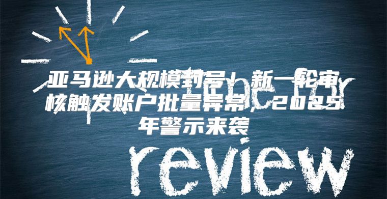 亚马逊大规模封号！新一轮审核触发账户批量异常，2025年警示来袭