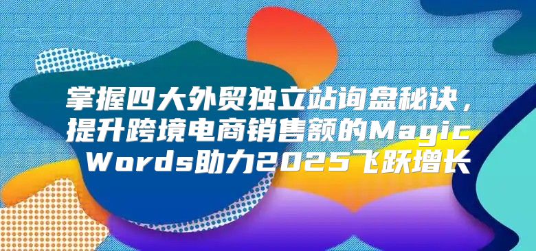 掌握四大外贸独立站询盘秘诀，提升跨境电商销售额的Magic Words助力2025飞跃增长