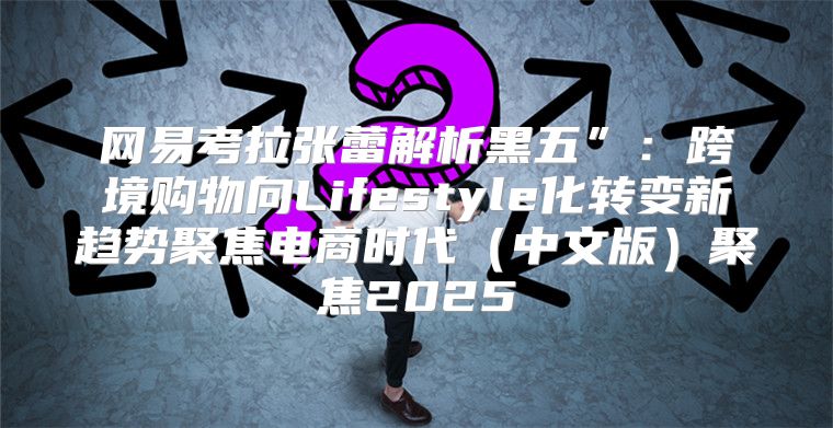 网易考拉张蕾解析黑五”：跨境购物向Lifestyle化转变新趋势聚焦电商时代中文版聚焦2025