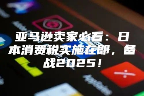 亚马逊卖家必看：日本消费税实施在即，备战2025！