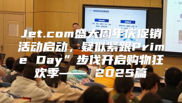 Jet.com盛大周年庆促销活动启动，疑似紧跟Prime Day”步伐开启购物狂欢季—— 2025篇