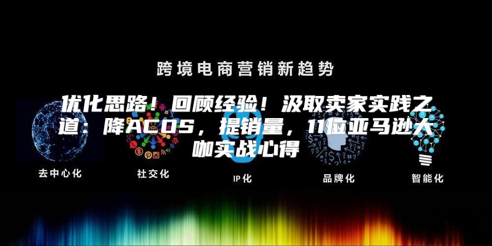 优化思路！回顾经验！汲取卖家实践之道：降ACOS，提销量，11位亚马逊大咖实战心得