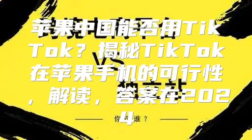 苹果中国能否用TikTok？揭秘TikTok在苹果手机的可行性，解读，答案在2025