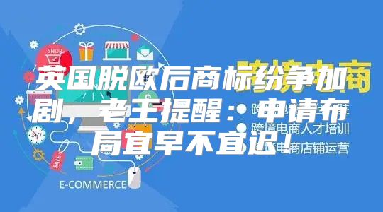 英国脱欧后商标纷争加剧，老王提醒：申请布局宜早不宜迟！