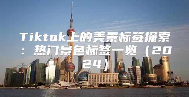 Tiktok上的美景标签探索：热门景色标签一览2025