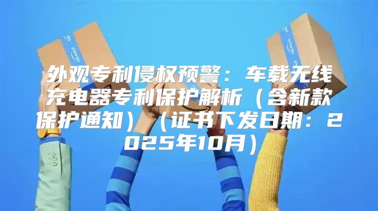 外观专利侵权预警：车载无线充电器专利保护解析含新款保护通知证书下发日期：2025年10月