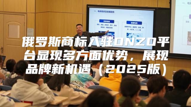 俄罗斯商标入驻ONZO平台显现多方面优势，展现品牌新机遇2025版