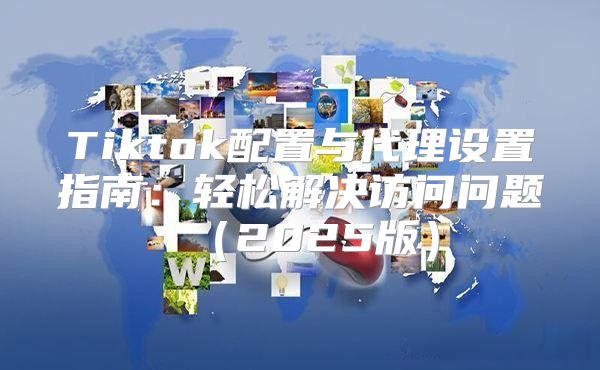 Tiktok配置与代理设置指南：轻松解决访问问题2025版