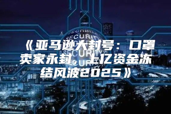 亚马逊大封号：口罩卖家永封，上亿资金冻结风波2025